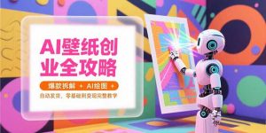 AI壁纸创业全攻略,爆款拆解+AI绘图+自动发货,零基础到变现完整教学-聊项目