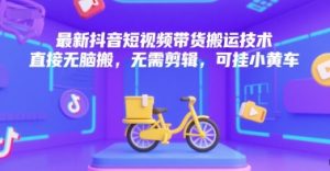 最新抖音短视频带货搬运技术,直接无脑搬,无需剪辑,可挂小黄车-聊项目