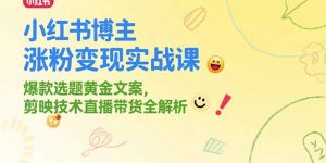 小红书博主涨粉变现实战课,爆款选题黄金文案,剪映技术直播带货全解析-聊项目