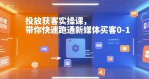 投放获客实操课,带你快速跑通新媒体买客0-1-聊项目