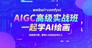 AIGC高级实战班，webui+comfyui，一起学AI绘画，别抱怨行情，聪明人已经站在风口上-聊项目