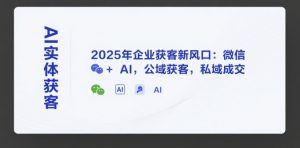 AI实体获客,2025年企业获客新风口:微信+ AI,公域获客,私域成交-聊项目