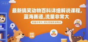 最新搞笑动物百科详细解说课程,蓝海赛道,流量非常大,轻松签独家进精选-聊项目