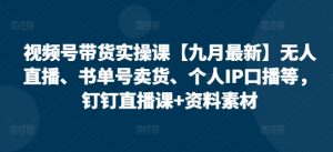 视频号带货实操课【25年7月最新】无人直播、书单号卖货、个人IP口播等，钉钉直播课+资料素材-聊项目
