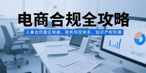 电商合规全攻略,人事合同雷区规避,税务风控体系,知识产权防御-聊项目