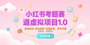 小红书考题赛道虚拟项目1.0,蓝海选品+笔记矩阵+店铺运营,单号月赚5000+-聊项目