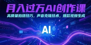 月入过万AI创作课:高质量拍摄技巧,声音克隆技术,爆款视频生成-聊项目