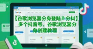 谷歌浏览器分身登陆多个抖音号，谷歌浏览器分身创建教程-聊项目