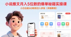 小说推文月入5位数的爆单秘籍实操课,,小白也能从0粉到日入多张(详细教程)-聊项目