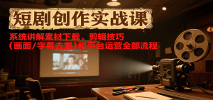 短剧创作实战课，系统讲解素材下载、剪辑技巧(画面/字幕去重)和平台运营全部流程-聊项目