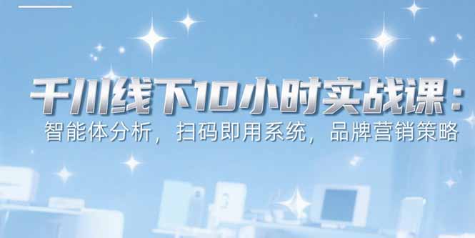 6月千川线下10小时实战课：智能体分析，扫码即用系统，品牌营销策略-聊项目