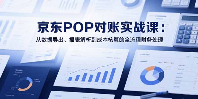 2025京东POP对账实战课：从数据导出、报表解析到成本核算的全流程财务处理-聊项目