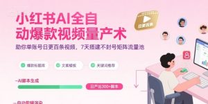 小红书AI全自动爆款视频量产术,助你单账号日更百条视频,7天搭建不封号矩阵流量池-聊项目