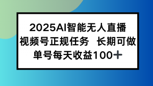 2025AI智能无人直播新玩法，视频号长期稳定任务，单日平均收益100+-聊项目
