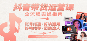 抖音带货运营课:含账号搭建、剪映运用、好物推荐、团购达人等内容,教你玩转抖音-聊项目