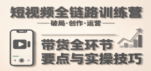 短视频全链路训练营：含破局、创作、运营、带货等多方面，详解各环节要点与实操技巧-聊项目