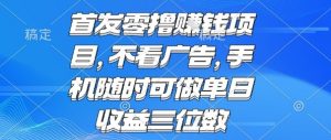 首发零撸挣钱项目 不看广告 手机随时可做 单日收益三位数【揭秘】-聊项目