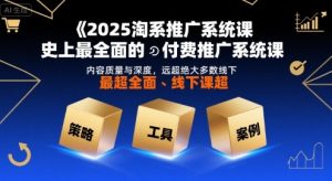 2025淘系推广系统课,史上最全面的付费推广系统课,内容质量与深度,远超绝大多数线下课-聊项目