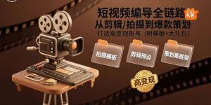 短视频编导全链路:从剪辑/拍摄到爆款策划,打造高变现账号(附模板+大礼包-聊项目