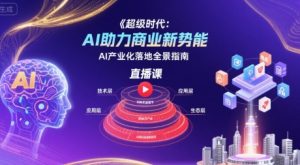 超级时代：AI助力商业新势能直播课，AI产业化落地全景指南-聊项目