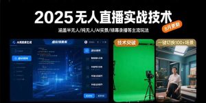 2025无人直播实战技术-8月，涵盖半无人/纯无人/AI实景/绿幕录播等主流玩法-聊项目
