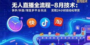 无人直播全流程-8月技术：快手/抖音/淘宝多平台玩法 实现24小时自动化带货-聊项目