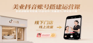 美业抖音账号搭建运营课,系统讲解账号搭建/内容创作/流量提升/转化技巧等-聊项目