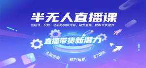 半无人直播课:含起号、投放、选品等实操内容,挖掘直播带货潜力(更新8月)-聊项目