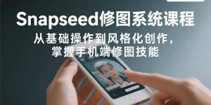 Snapseed修图系统课程：从基础操作到风格化创作，掌握手机端修图技能-聊项目