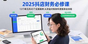 2025抖店财务必修课:13个单元共45个实操案例 从资金对账到年度报表全流程-聊项目