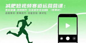 减肥短视频赛道运营课：素材准备-视频制作-引流变现全流程 (附素材-聊项目