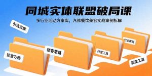 同城实体联盟破局课,多行业活动方案库,汽修餐饮美容实战案例拆解-聊项目