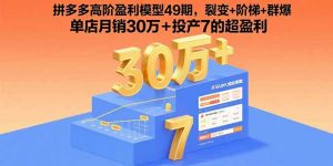 拼多多高阶盈利模型49期,裂变+阶梯+群爆 单店月销30万+投产7的超盈利-聊项目