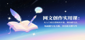 网文创作实用课：从入门底层逻辑到开篇、期待感写法、场面描写及大纲、书名简介撰写等-聊项目
