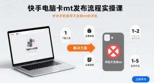 快手电脑卡mt发布流程实操课，针对手机型号不支持mt的手机-聊项目