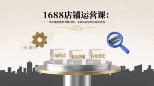 1688店铺运营课:从店铺搭建到流量转化,实现B端电商的高效运营-聊项目