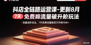 抖店全链路运营课-更新8月:流量进阶玩法,7天免费流量破百万月销10W+-聊项目