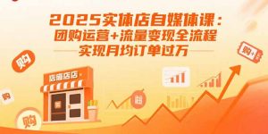 2025实体店自媒体课:团购运营+流量变现全流程,实现月均订单过万-聊项目