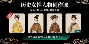 历史女性人物创作课：独白文案+AI克隆+蒙版剪辑，3个月涨粉22w+副业月入3w-聊项目