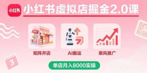 小红书虚拟店掘金2.0课，矩阵开店+AI搬运+乘风推广，单店月入8000实操-聊项目
