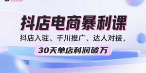 2025抖店电商暴利课,抖店入驻、千川推广、达人对接,30天单店利润破万-聊项目