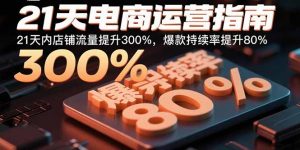 21天电商运营指南:21天内店铺流量提升300%,爆款持续率提升80%-聊项目