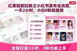 红果短剧拉新之小红书发布全流程,一天2小时,小白0粉就能做-聊项目