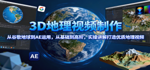 3D地理视频制作,从谷歌地球到AE运用,从基础到高阶,实操讲解打造优质地理视频-聊项目