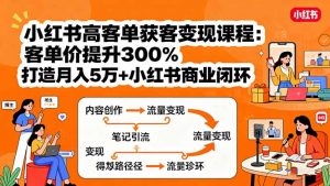 小红书高客单获客变现课程:客单价提升300%,打造月入10万+小红书商业闭环-聊项目