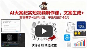 AI大案纪实短视频制作课,文案生成+剪辑教学+伙伴计划,单条收益7-10元-聊项目