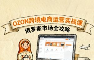 俄罗斯跨境OZON快速上手,OZ0N跨境电商运营实战课,俄罗斯市场全攻略-聊项目