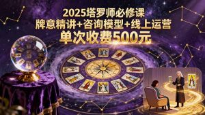 2025塔罗师必修课,牌意精讲+咨询模型+线上运营,单次收费500元-聊项目