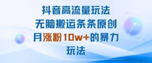 抖音高流量玩法:无脑搬运条条原创,月涨粉10w+的暴力玩法-聊项目