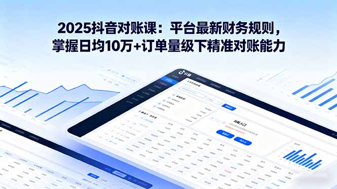 2025抖音 对账课：平台最新财务规则 掌握日均10万+订单量级下精准对账能力-聊项目